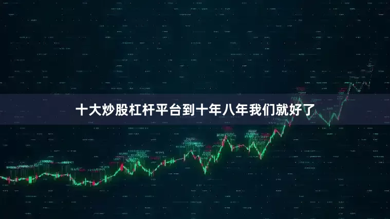 十大炒股杠杆平台到十年八年我们就好了
