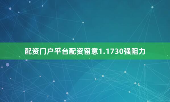 配资门户平台配资留意1.1730强阻力