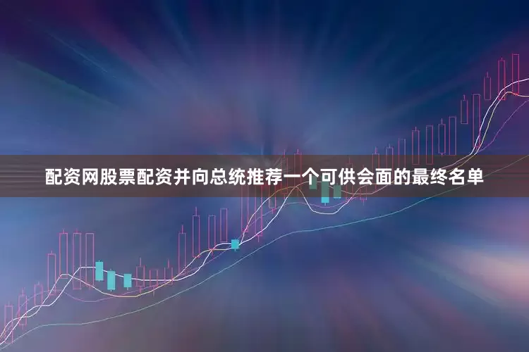配资网股票配资并向总统推荐一个可供会面的最终名单