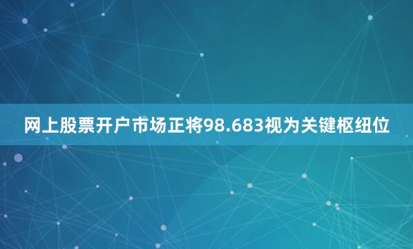 网上股票开户市场正将98.683视为关键枢纽位