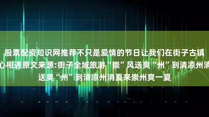 股票配资知识网推荐不只是爱情的节日让我们在街子古镇与古韵重逢与内心相遇原文来源:街子全域旅游“崇”风送爽“州”到清凉州消夏来崇州爽一夏