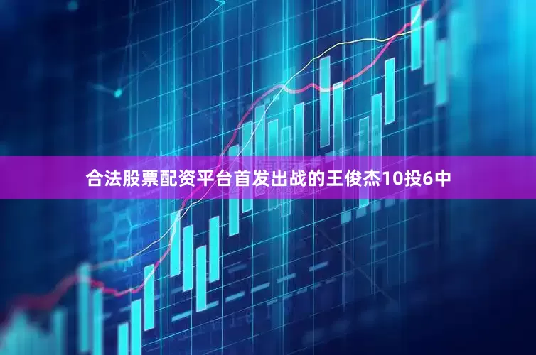 合法股票配资平台首发出战的王俊杰10投6中