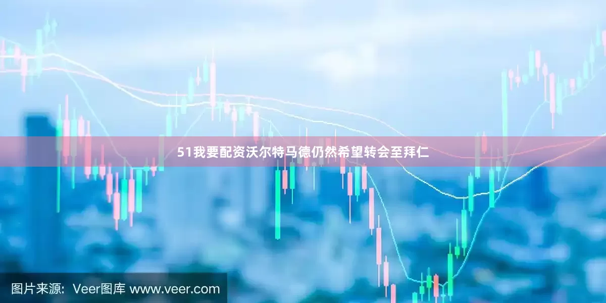 51我要配资沃尔特马德仍然希望转会至拜仁