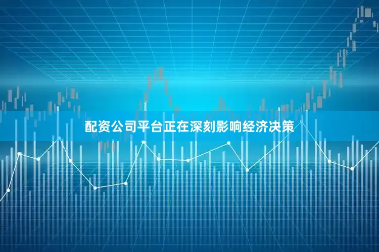 配资公司平台正在深刻影响经济决策