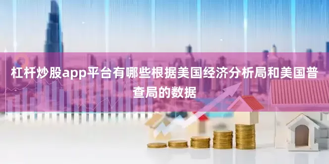 杠杆炒股app平台有哪些根据美国经济分析局和美国普查局的数据