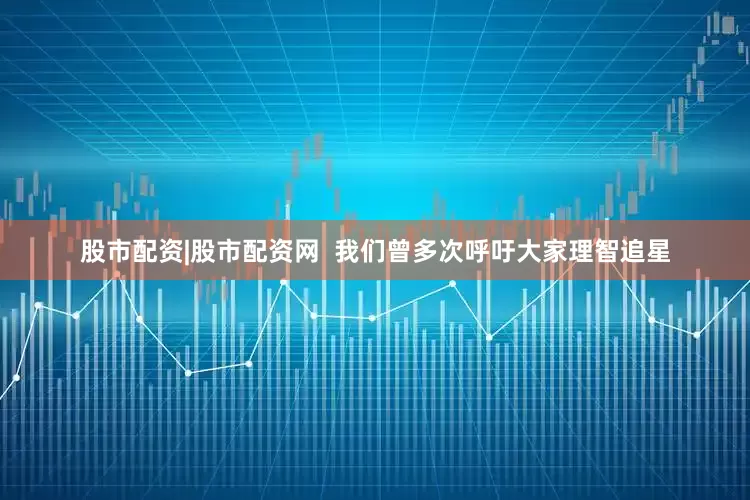 股市配资|股市配资网  我们曾多次呼吁大家理智追星