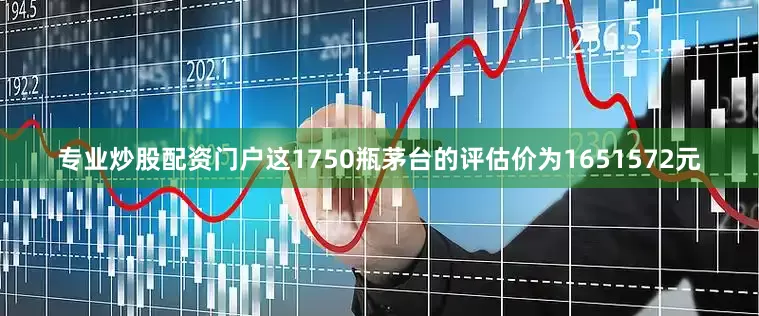 专业炒股配资门户这1750瓶茅台的评估价为1651572元