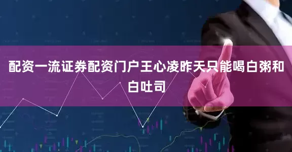 配资一流证券配资门户王心凌昨天只能喝白粥和白吐司