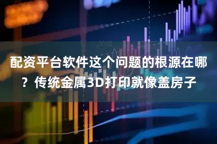 配资平台软件这个问题的根源在哪？传统金属3D打印就像盖房子