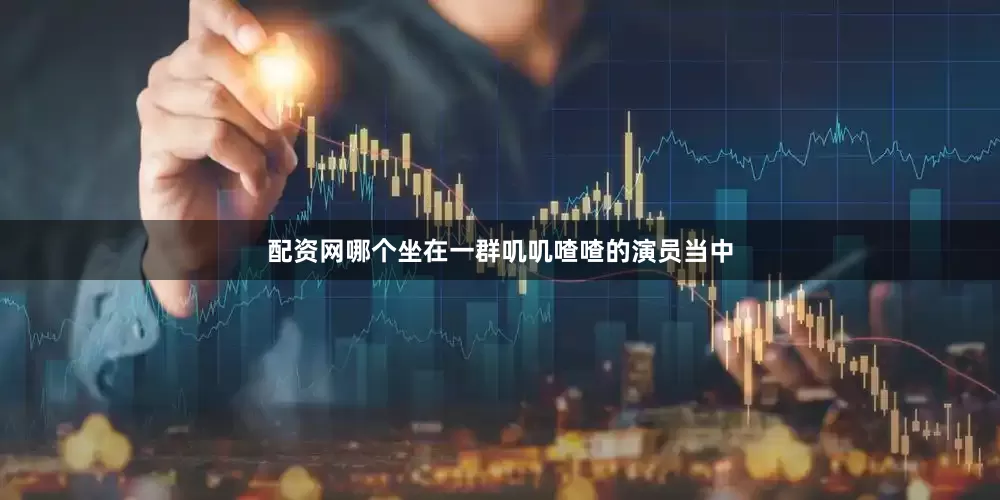 配资网哪个坐在一群叽叽喳喳的演员当中